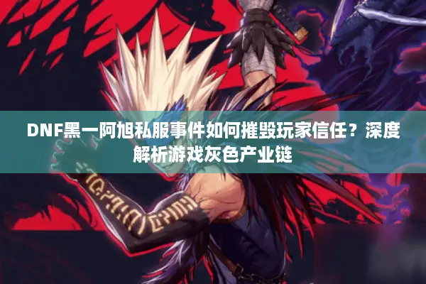 DNF黑一阿旭私服事件如何摧毁玩家信任？深度解析游戏灰色产业链