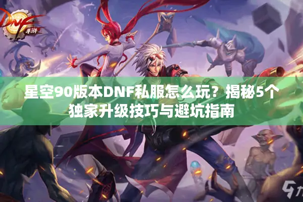星空90版本DNF私服怎么玩？揭秘5个独家升级技巧与避坑指南
