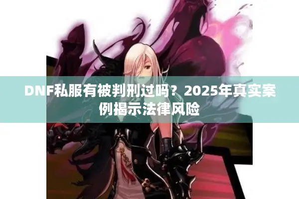 DNF私服有被判刑过吗？2025年真实案例揭示法律风险