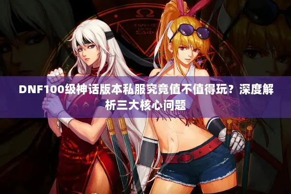 DNF100级神话版本私服究竟值不值得玩？深度解析三大核心问题
