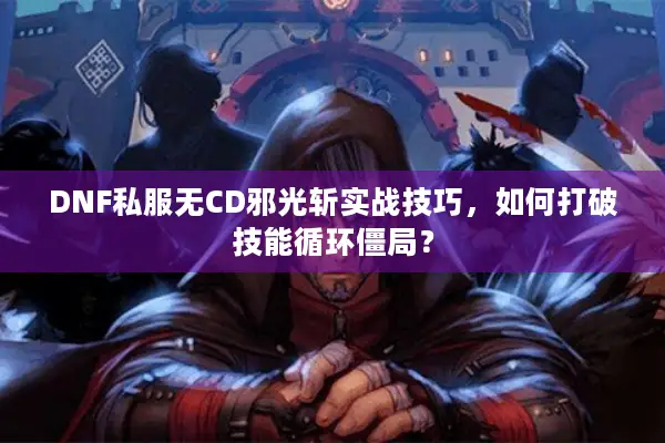 DNF私服无CD邪光斩实战技巧，如何打破技能循环僵局？