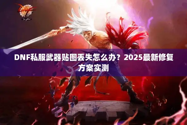DNF私服武器贴图丢失怎么办？2025最新修复方案实测