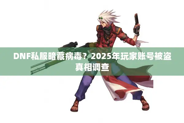 DNF私服暗藏病毒？2025年玩家账号被盗真相调查