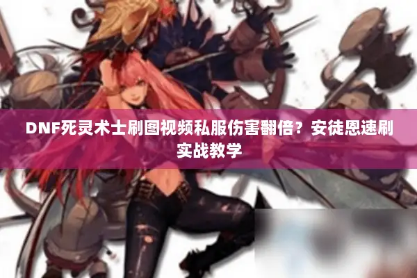 DNF死灵术士刷图视频私服伤害翻倍？安徒恩速刷实战教学