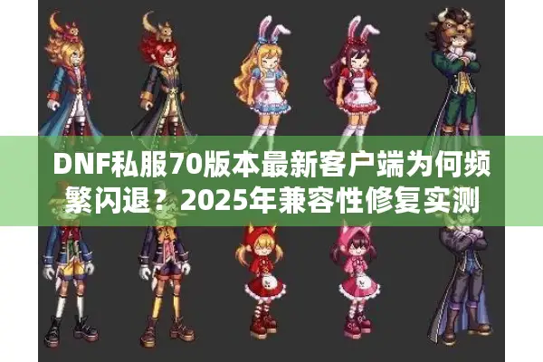 DNF私服70版本最新客户端为何频繁闪退？2025年兼容性修复实测