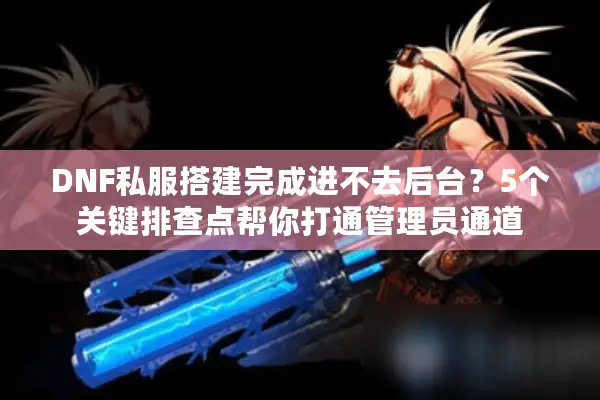 DNF私服搭建完成进不去后台？5个关键排查点帮你打通管理员通道