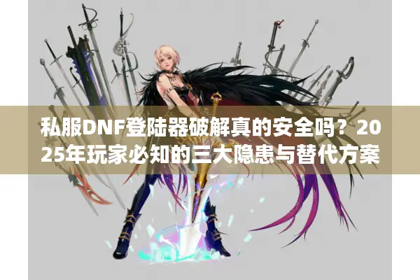 私服DNF登陆器破解真的安全吗？2025年玩家必知的三大隐患与替代方案