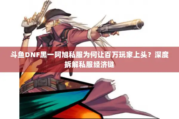 斗鱼DNF黑一阿旭私服为何让百万玩家上头？深度拆解私服经济链