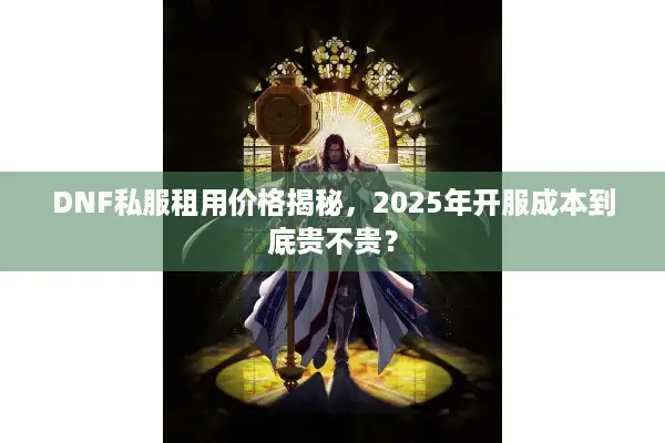 DNF私服租用价格揭秘，2025年开服成本到底贵不贵？