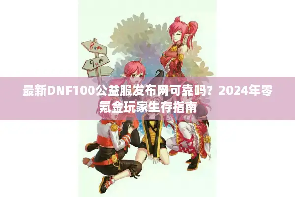 最新DNF100公益服发布网可靠吗？2024年零氪金玩家生存指南