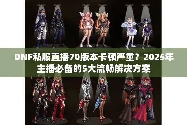 DNF私服直播70版本卡顿严重？2025年主播必备的5大流畅解决方案