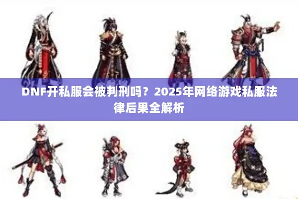 DNF开私服会被判刑吗？2025年网络游戏私服法律后果全解析