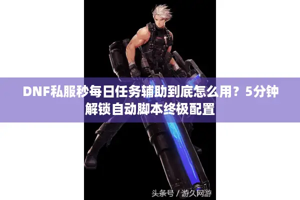 DNF私服秒每日任务辅助到底怎么用？5分钟解锁自动脚本终极配置