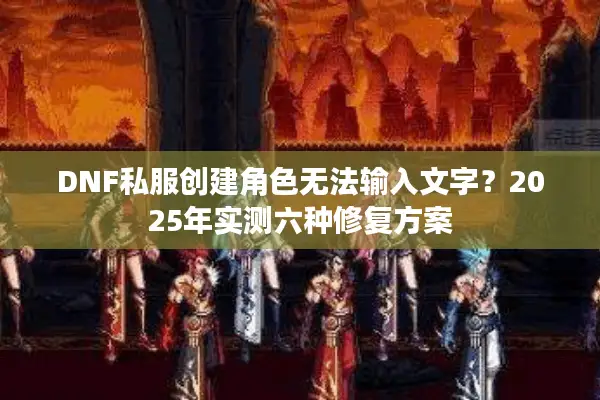 DNF私服创建角色无法输入文字？2025年实测六种修复方案