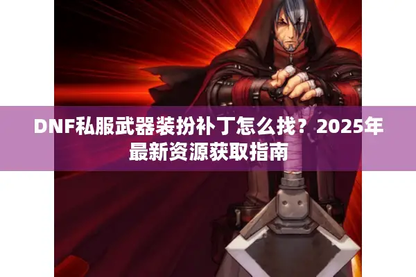DNF私服武器装扮补丁怎么找？2025年最新资源获取指南