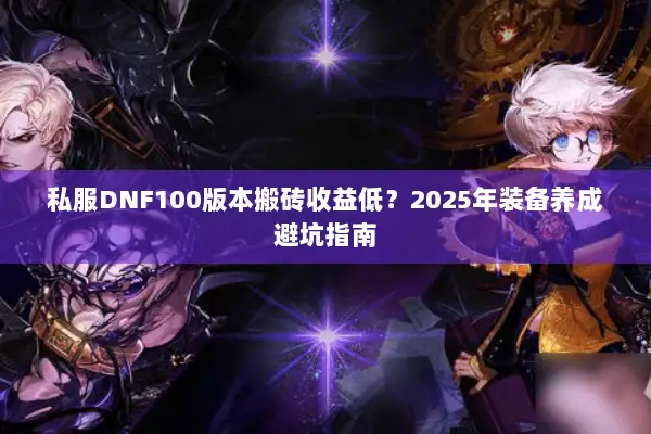 私服DNF100版本搬砖收益低？2025年装备养成避坑指南