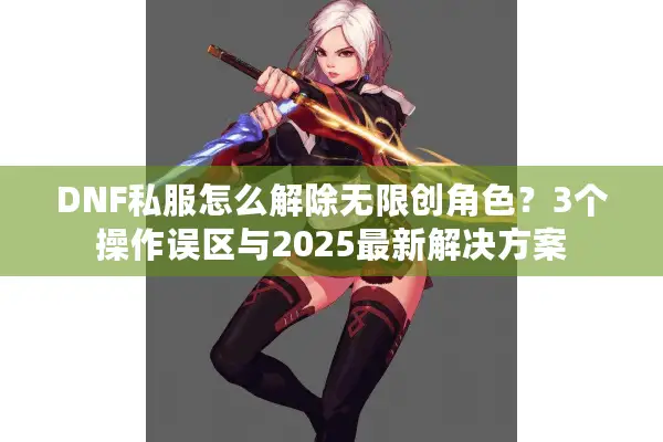 DNF私服怎么解除无限创角色？3个操作误区与2025最新解决方案