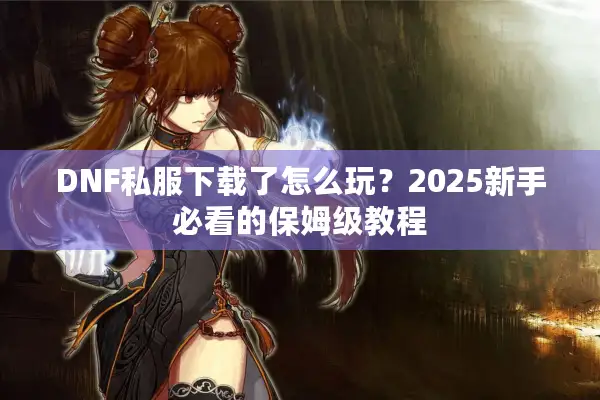 DNF私服下载了怎么玩？2025新手必看的保姆级教程