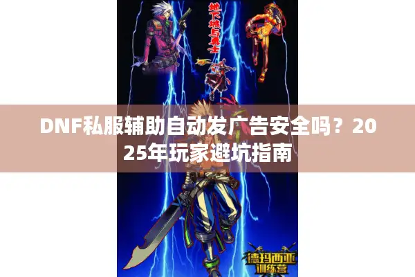 DNF私服辅助自动发广告安全吗？2025年玩家避坑指南