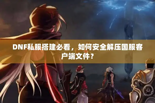 DNF私服搭建必看，如何安全解压国服客户端文件？