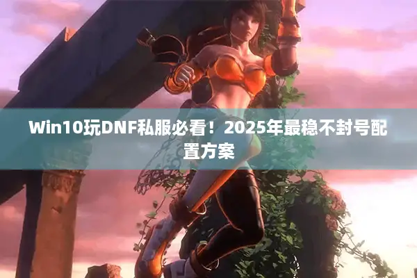 Win10玩DNF私服必看！2025年最稳不封号配置方案