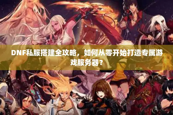 DNF私服搭建全攻略，如何从零开始打造专属游戏服务器？
