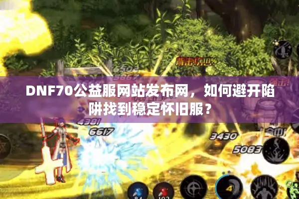DNF70公益服网站发布网，如何避开陷阱找到稳定怀旧服？
