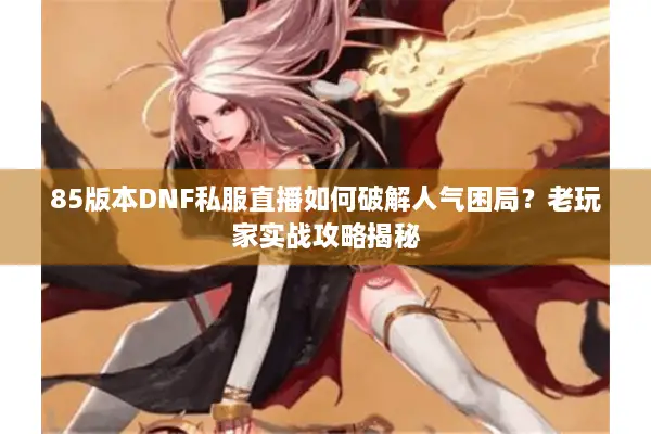 85版本DNF私服直播如何破解人气困局？老玩家实战攻略揭秘