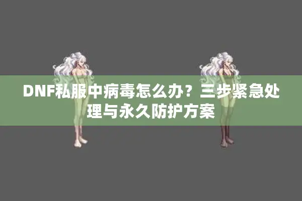 DNF私服中病毒怎么办？三步紧急处理与永久防护方案