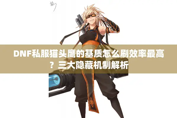 DNF私服猫头鹰的基质怎么刷效率最高？三大隐藏机制解析