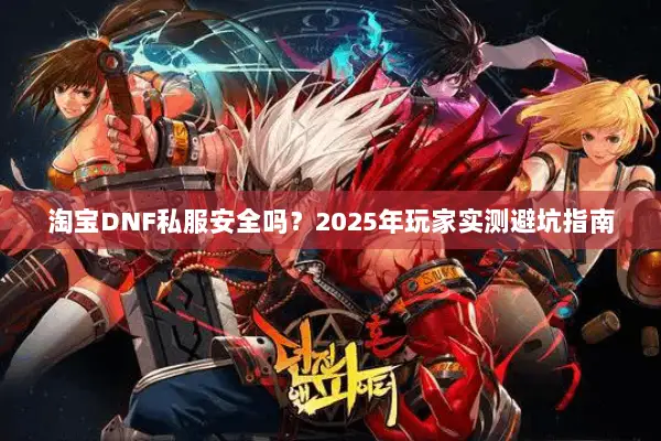 淘宝DNF私服安全吗？2025年玩家实测避坑指南