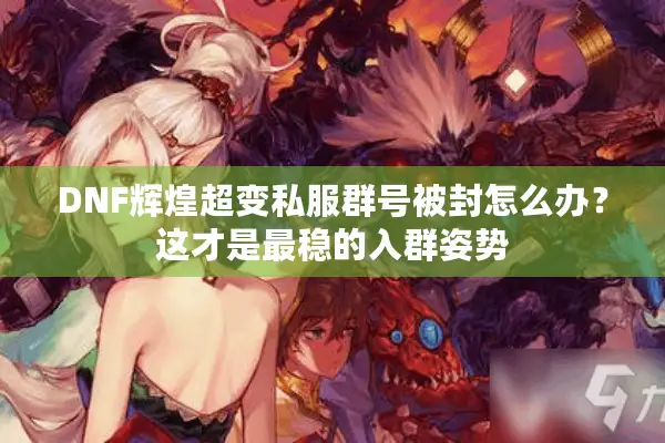 DNF辉煌超变私服群号被封怎么办？这才是最稳的入群姿势