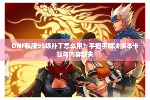 DNF私服95级补丁怎么用？手把手解决版本卡顿与内容缺失