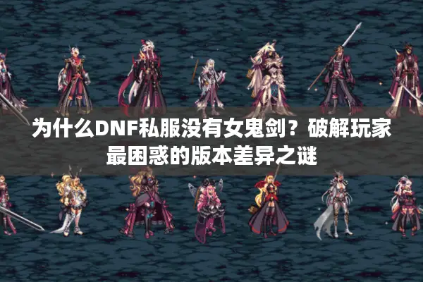 为什么DNF私服没有女鬼剑？破解玩家最困惑的版本差异之谜