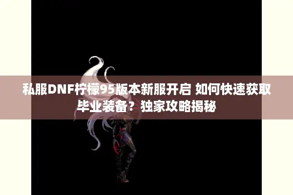 私服DNF柠檬95版本新服开启 如何快速获取毕业装备？独家攻略揭秘