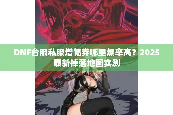 DNF台服私服增幅券哪里爆率高？2025最新掉落地图实测