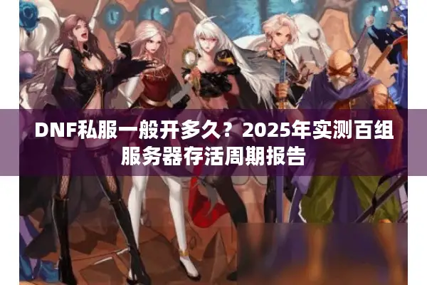 DNF私服一般开多久？2025年实测百组服务器存活周期报告