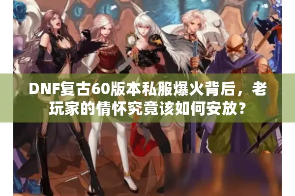 DNF复古60版本私服爆火背后，老玩家的情怀究竟该如何安放？