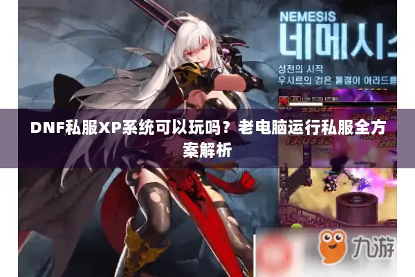 DNF私服XP系统可以玩吗？老电脑运行私服全方案解析