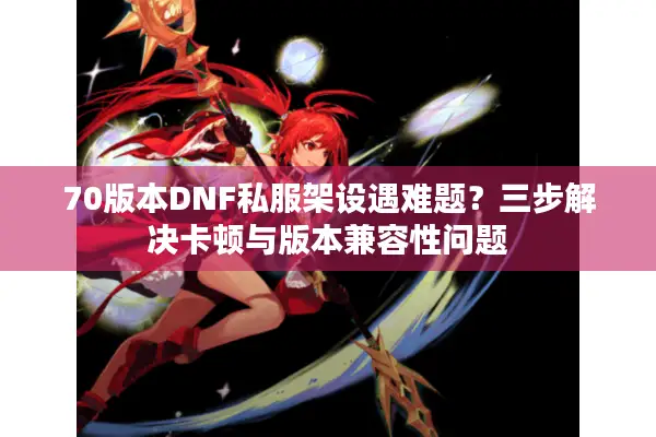 70版本DNF私服架设遇难题？三步解决卡顿与版本兼容性问题