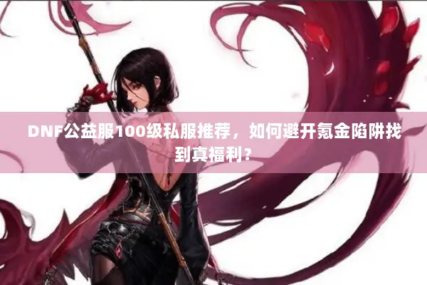 DNF公益服100级私服推荐，如何避开氪金陷阱找到真福利？
