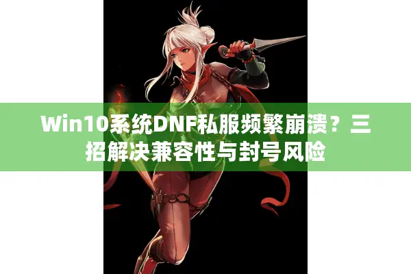 Win10系统DNF私服频繁崩溃？三招解决兼容性与封号风险