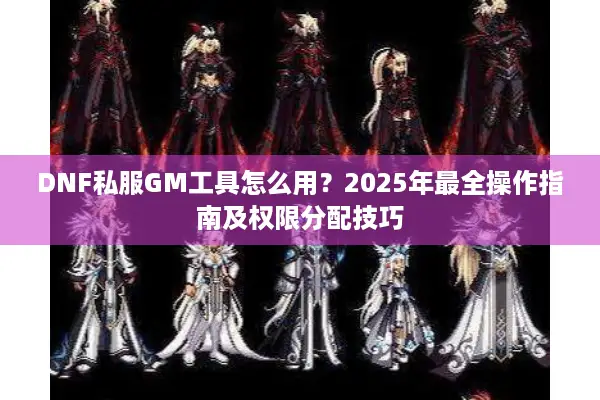 DNF私服GM工具怎么用？2025年最全操作指南及权限分配技巧
