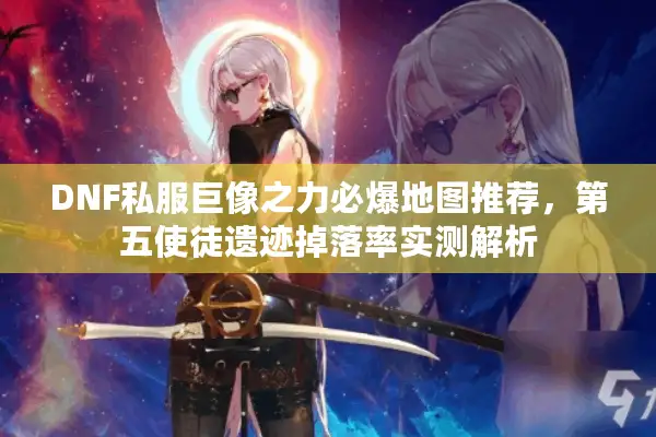 DNF私服巨像之力必爆地图推荐，第五使徒遗迹掉落率实测解析