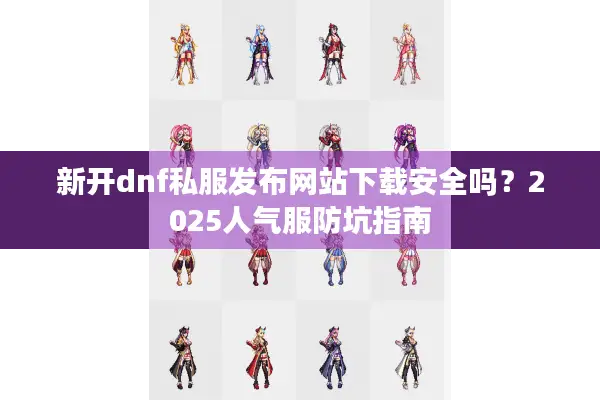 新开dnf私服发布网站下载安全吗？2025人气服防坑指南