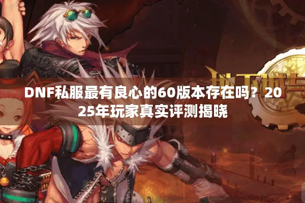 DNF私服最有良心的60版本存在吗？2025年玩家真实评测揭晓