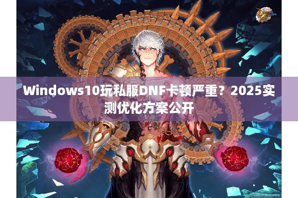 Windows10玩私服DNF卡顿严重？2025实测优化方案公开