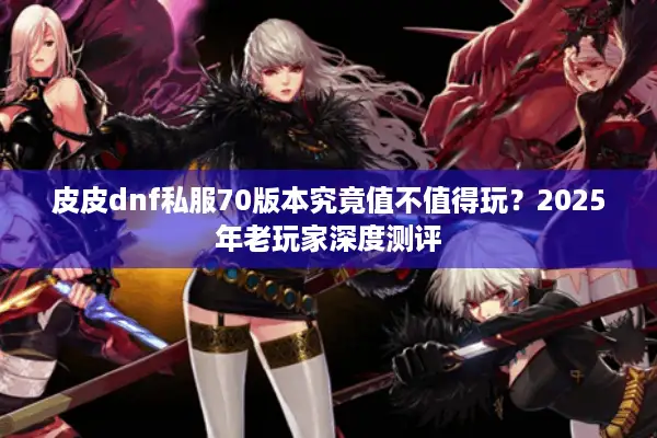 皮皮dnf私服70版本究竟值不值得玩？2025年老玩家深度测评