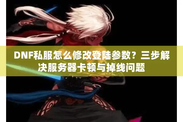 DNF私服怎么修改登陆参数？三步解决服务器卡顿与掉线问题