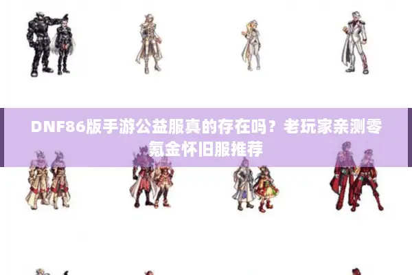 DNF86版手游公益服真的存在吗？老玩家亲测零氪金怀旧服推荐